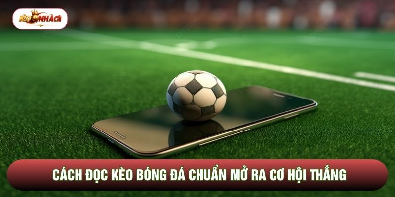 Cách đọc kèo bóng đá chuẩn mở ra cơ hội thắng