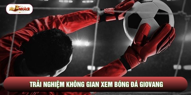 Trải nghiệm không gian xem bóng đá Giovang Trải nghiệm không gian xem bóng đá Giovang