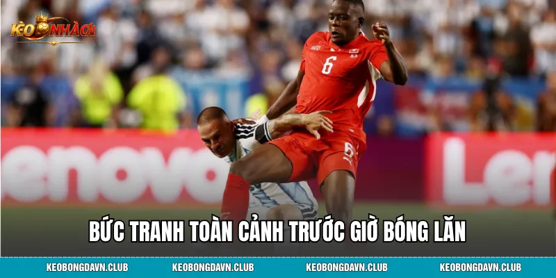 Bức tranh toàn cảnh trước giờ bóng lăn
