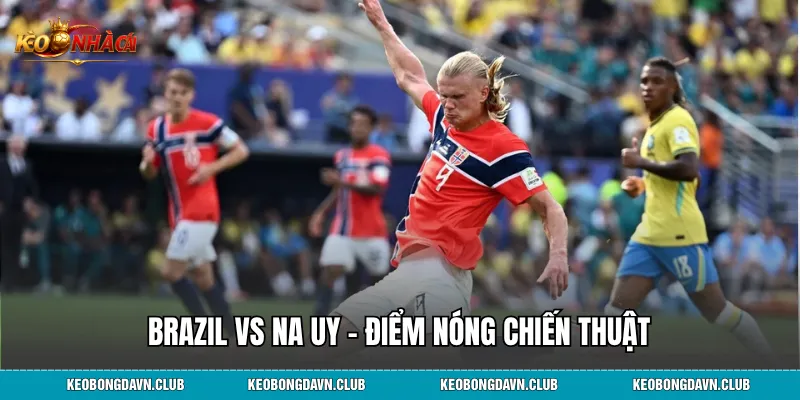 Brazil vs Na Uy – Điểm nóng chiến thuật