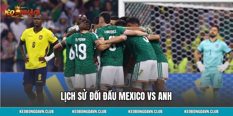 Lịch sử đối đầu Mexico vs Anh