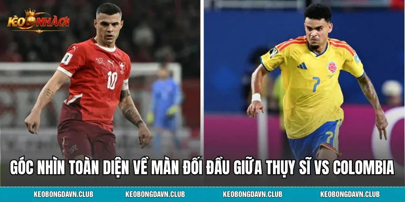Góc nhìn toàn diện về màn đối đầu giữa Thụy Sĩ vs Colombia