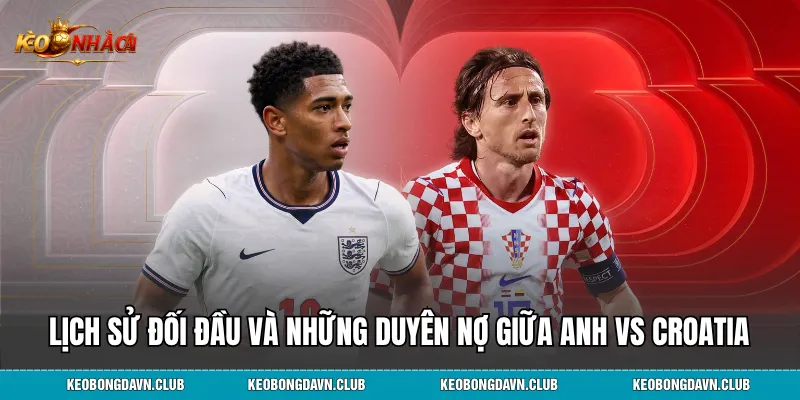 Lịch sử đối đầu và những duyên nợ giữa Anh vs Croatia