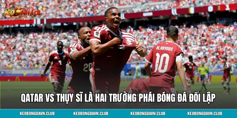 Qatar vs Thụy Sĩ là hai trường phái bóng đá đối lập