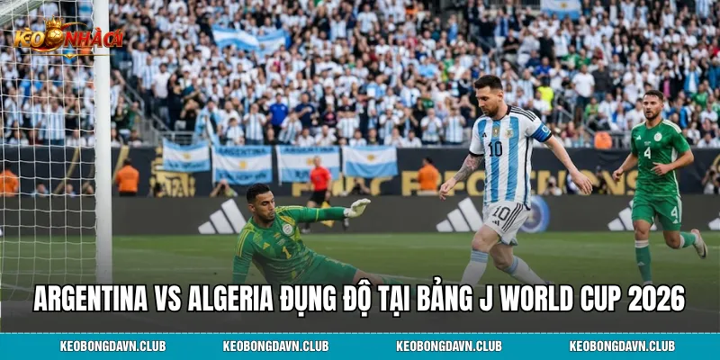 Argentina vs Algeria đụng độ tại bảng J World Cup 2026