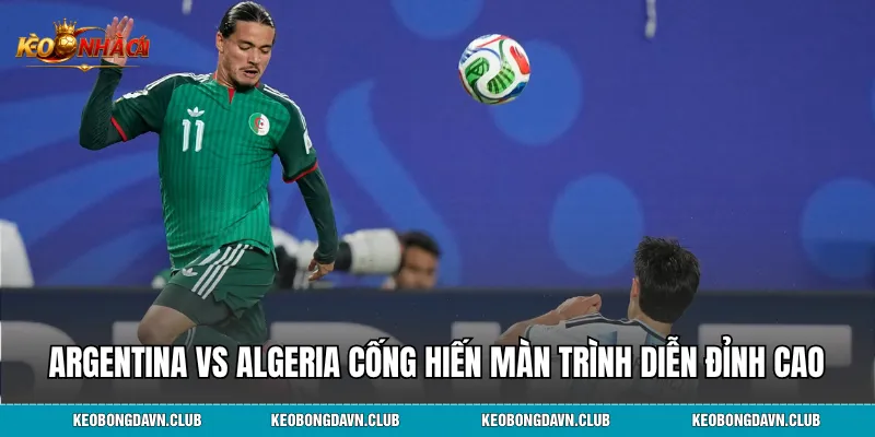 Argentina vs Algeria cống hiến màn trình diễn đỉnh cao