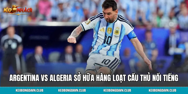 Argentina vs Algeria sở hữa hàng loạt cầu thủ nổi tiếng