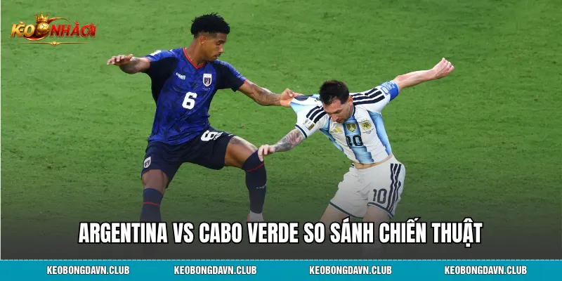 Argentina vs Cabo Verde so sánh chiến thuật