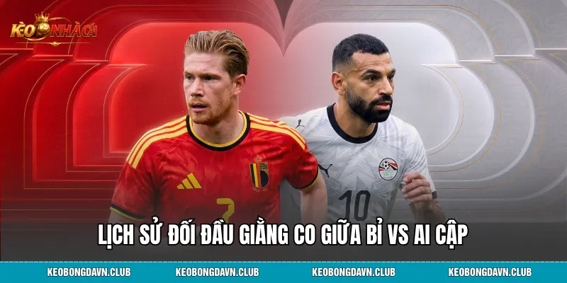Lịch sử đối đầu giằng co giữa Bỉ vs Ai Cập