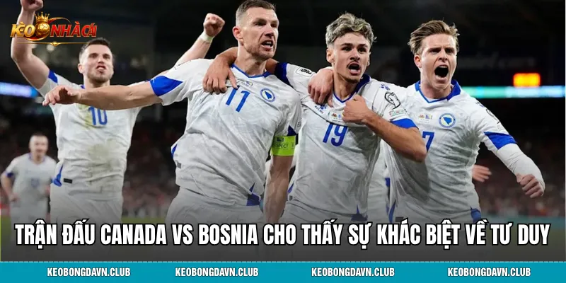 Trận đấu Canada vs Bosnia cho thấy sự khác biệt về tư duy của HLV