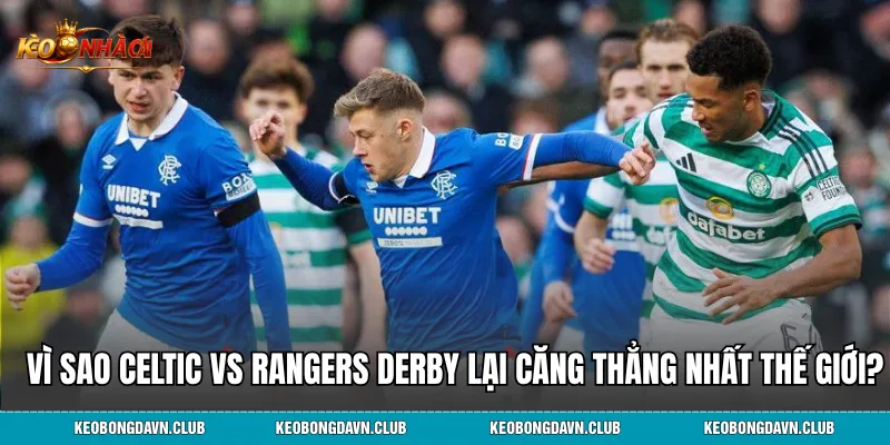 Vì sao Celtic vs Rangers Derby lại căng thẳng nhất thế giới?