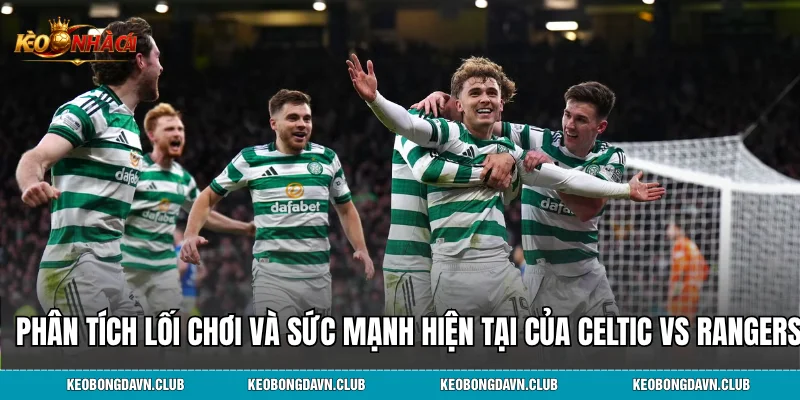 Phân tích lối chơi và sức mạnh hiện tại của Celtic vs Rangers