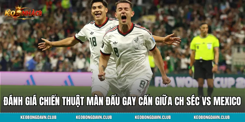 Đánh giá chiến thuật màn đấu gay cấn giữa CH Séc vs Mexico