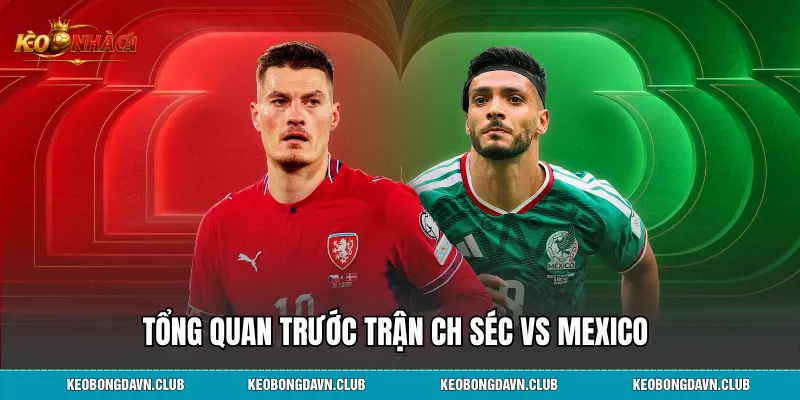 Tổng quan trước trận CH Séc vs Mexico