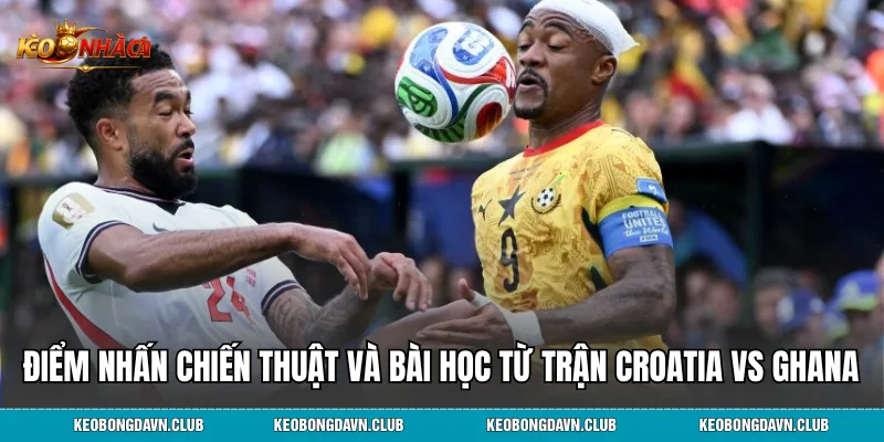 Điểm nhấn chiến thuật và bài học từ trận Croatia vs Ghana