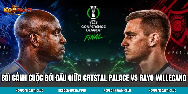 Bối cảnh cuộc đối đầu giữa Crystal Palace vs Rayo Vallecano