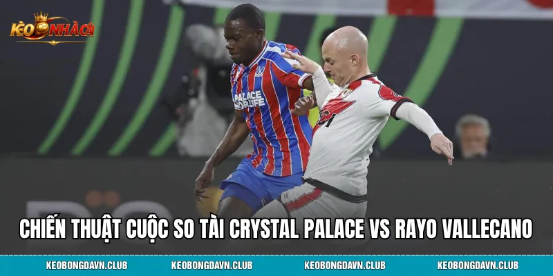 Phân tích chiến thuật cuộc so tài Crystal Palace vs Rayo Vallecano