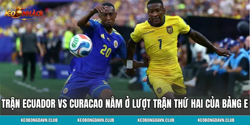 Trận Ecuador vs Curacao nằm ở lượt trận thứ hai của Bảng E