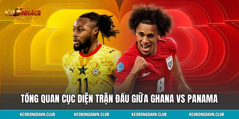 Tổng quan cục diện trận đấu giữa Ghana vs Panama