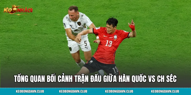 Tổng quan bối cảnh trận đấu giữa Hàn Quốc vs CH SécTổng quan bối cảnh trận đấu giữa Hàn Quốc vs CH Séc