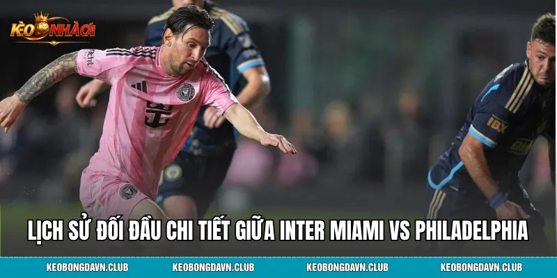 Lịch sử đối đầu chi tiết giữa Inter Miami vs Philadelphia