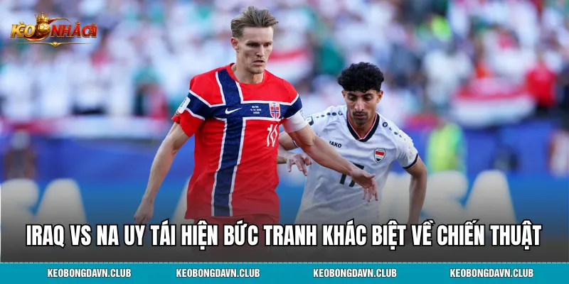 Iraq vs Na Uy tái hiện bức tranh khác biệt về chiến thuật và đẳng cấp