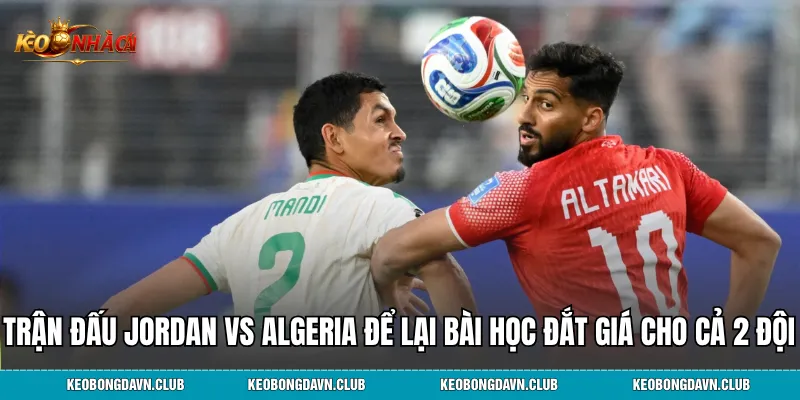Trận đấu Jordan vs Algeria để lại bài học đắt giá cho cả 2 đội