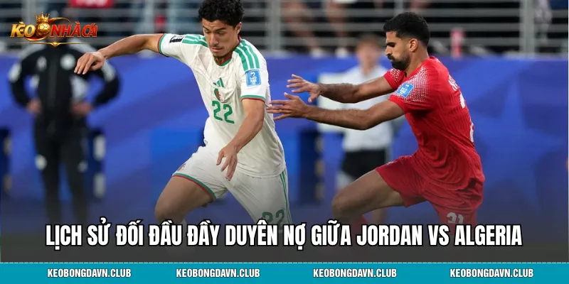 Lịch sử đối đầu đầy duyên nợ giữa Jordan vs Algeria
