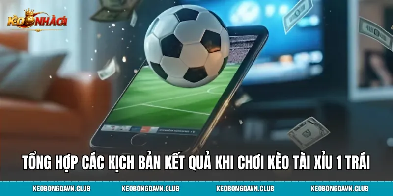 Tổng hợp các kịch bản kết quả khi chơi kèo tài xỉu 1 trái