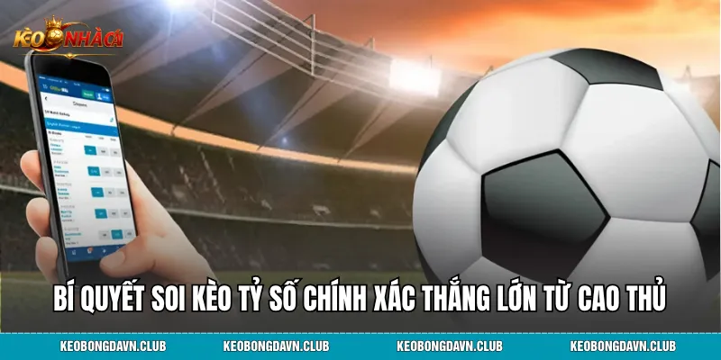 Bí quyết soi kèo tỷ số chính xác thắng lớn từ cao thủ