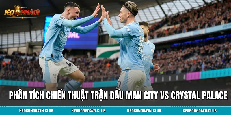 Phân tích chiến thuật trận đấu Man City vs Crystal Palace