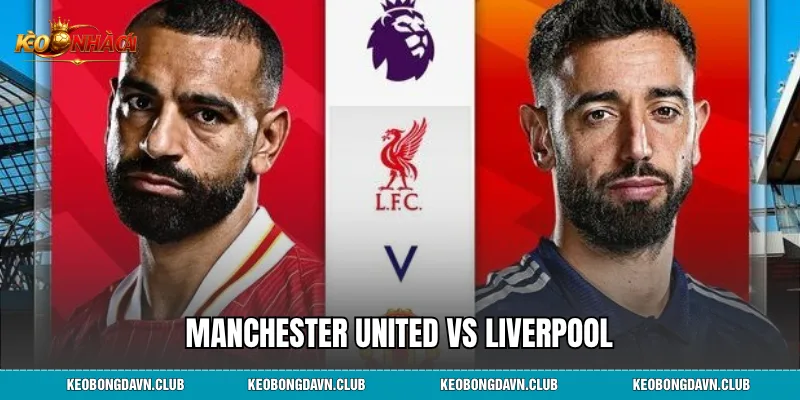Manchester United vs Liverpool - Lịch Sử Đối Đầu, Phân Tích Phong Độ
