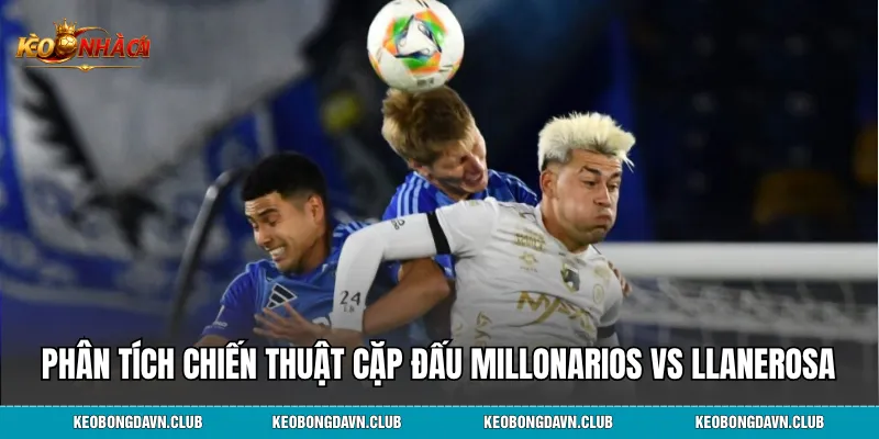 Phân tích chiến thuật cặp đấu Millonarios vs Llanerosa