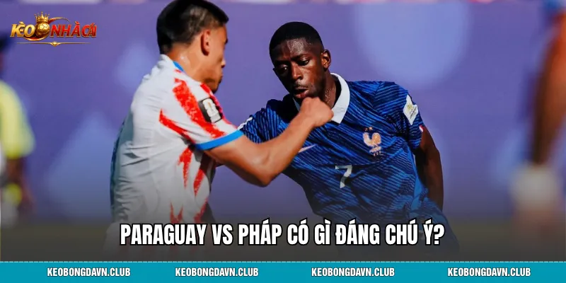 Paraguay vs Pháp có gì đáng chú ý?