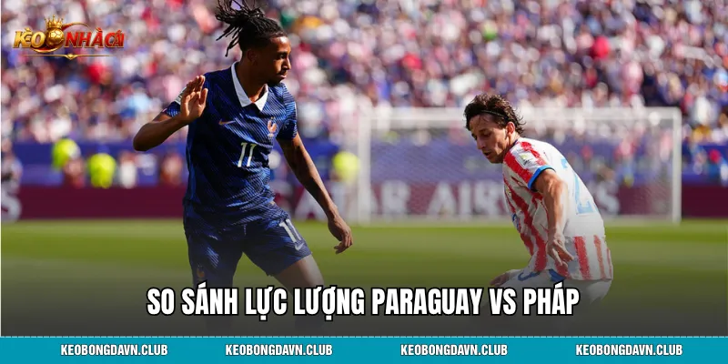 So sánh lực lượng Paraguay vs Pháp