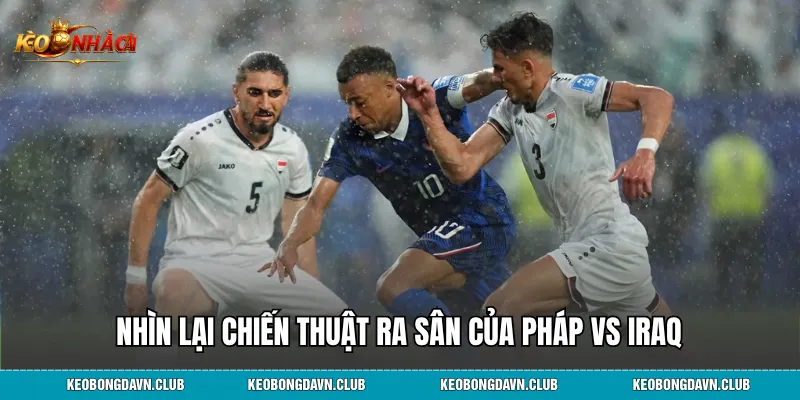 Nhìn lại chiến thuật ra sân của Pháp vs Iraq