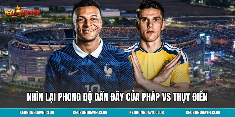 Nhìn lại phong độ gần đây của Pháp vs Thụy Điển