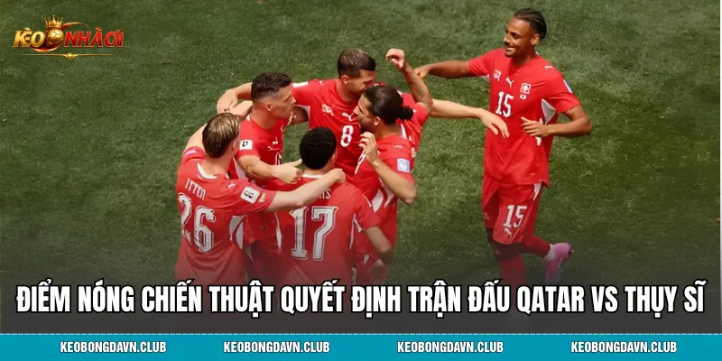 Qatar vs Thụy Sĩ được phân định bởi những khoảnh khắc bùng nổ cá nhân