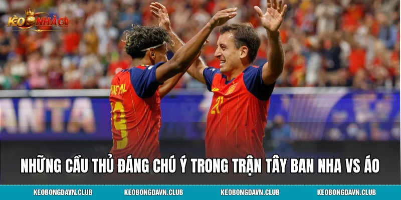 Những cầu thủ đáng chú ý trong trận Tây Ban Nha vs Áo