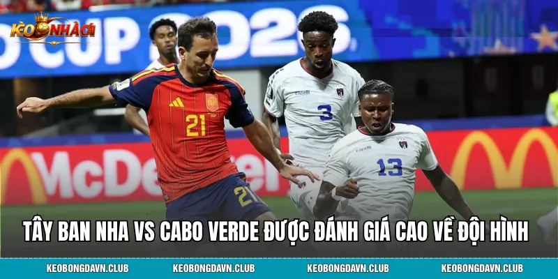 Tây Ban Nha vs Cabo Verde được đánh giá cao về chất lượng đội hình 