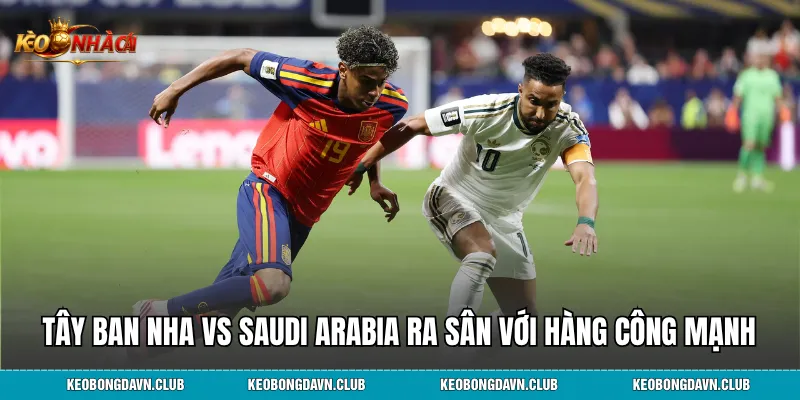 Tây Ban Nha vs Saudi Arabia ra sân với hàng công mạnh