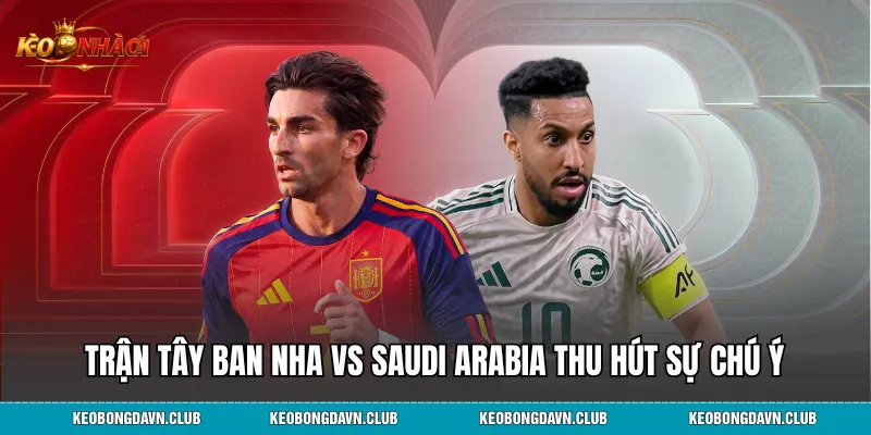Trận Tây Ban Nha và Saudi Arabia thu hút chú ý từ người hâm mộ