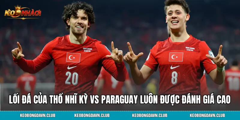 Lối đá của Thổ Nhĩ Kỳ vs Paraguay luôn được đánh giá cao