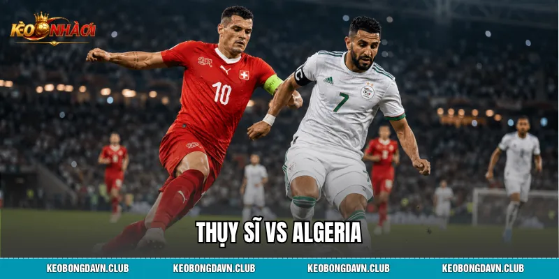 Thụy Sĩ vs Algeria - So Sánh Lực Lượng Phong Độ Chi Tiết