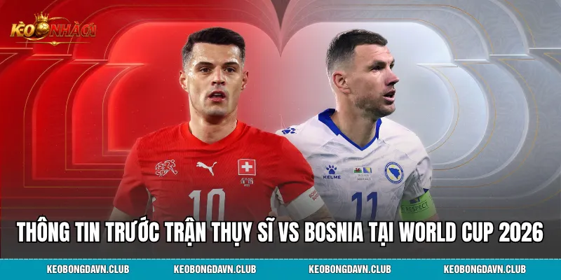 Thông tin trước trận Thụy Sĩ vs Bosnia tại World Cup 2026