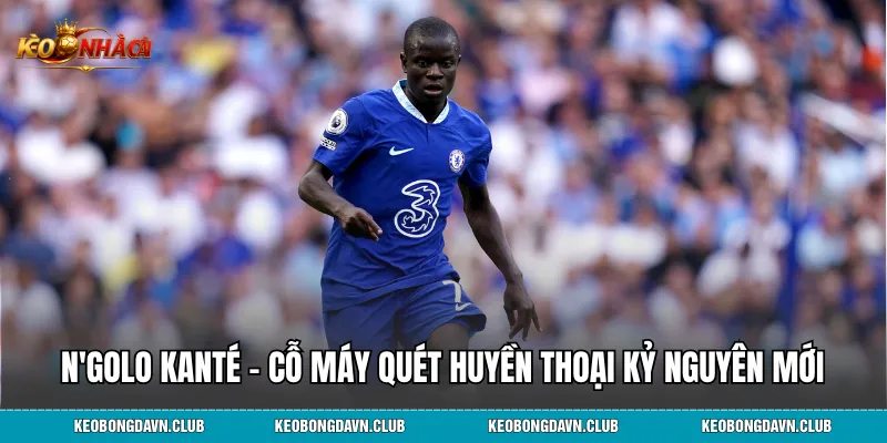 N'Golo Kanté – Cỗ máy quét huyền thoại kỷ nguyên mới