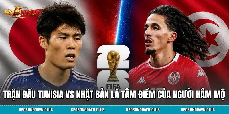 Trận đấu giữa Tunisia vs Nhật Bản là tâm điểm của người hâm mộ