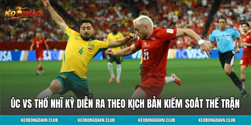 Úc vs Thổ Nhĩ Kỳ diễn ra theo kịch bản kiểm soát thế trận