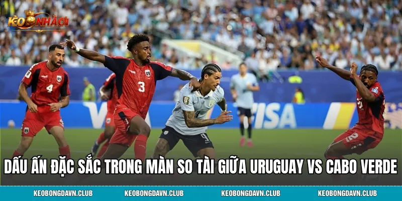 Dấu ấn đặc sắc trong màn so tài giữa Uruguay vs Cabo Verde