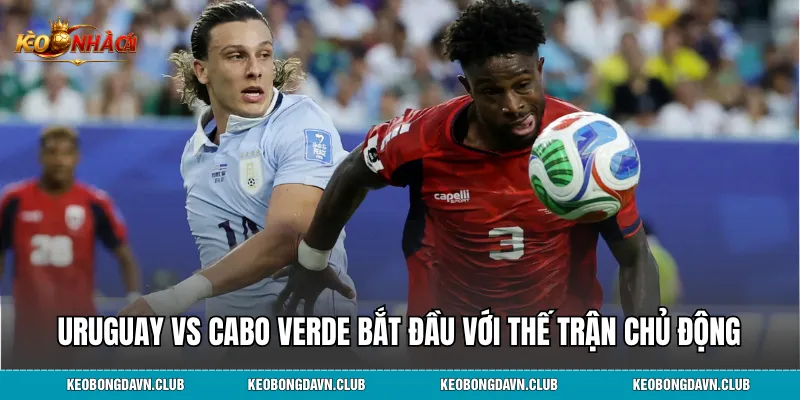 Uruguay vs Cabo Verde bắt đầu với thế trận chủ động